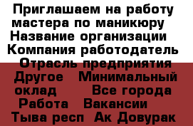 Приглашаем на работу мастера по маникюру › Название организации ­ Компания-работодатель › Отрасль предприятия ­ Другое › Минимальный оклад ­ 1 - Все города Работа » Вакансии   . Тыва респ.,Ак-Довурак г.